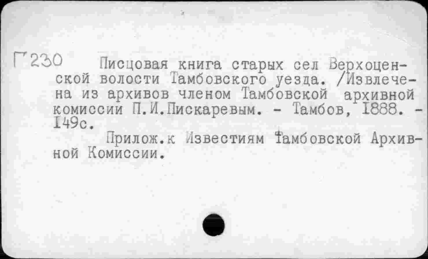 ﻿22>û Писцовая книга старых сел берхоцен-ской волости Тамбовского уезда. /Извлечена из архивов членом Тамбовской архивной комиссии П.И.Пискаревым. - Тамбов, 1888. -149с.
Прилож.к Известиям Тамбовской Архивной Комиссии.